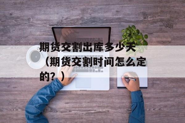 期货交割出库多少天 （期货交割时间怎么定的？）