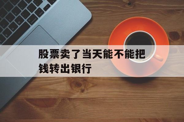 股票卖了当天能不能把钱转出银行