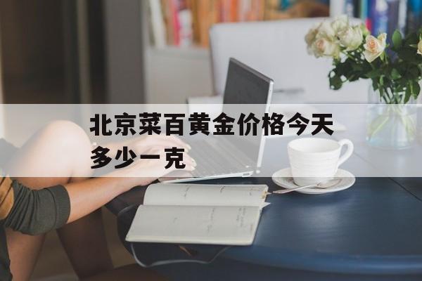 北京菜百黄金价格今天多少一克