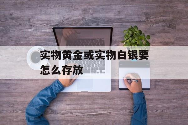 实物黄金或实物白银要怎么存放