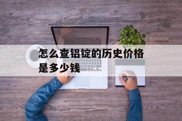 怎么查铝锭的历史价格是多少钱