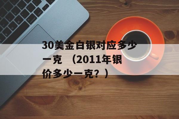 30美金白银对应多少一克 （2011年银价多少一克？）