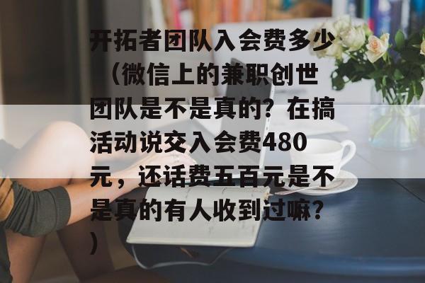 开拓者团队入会费多少 （微信上的兼职创世团队是不是真的？在搞活动说交入会费480元，还话费五百元是不是真的有人收到过嘛？）