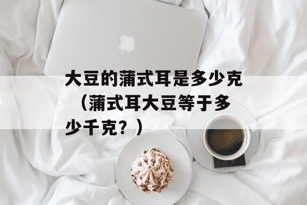 大豆的蒲式耳是多少克 （蒲式耳大豆等于多少千克？）
