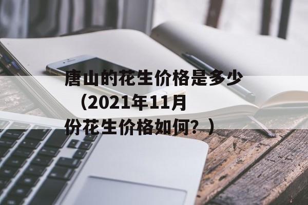 唐山的花生价格是多少 （2021年11月份花生价格如何？）