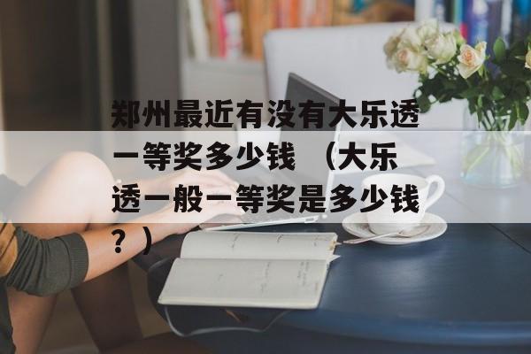 郑州最近有没有大乐透一等奖多少钱 （大乐透一般一等奖是多少钱？）