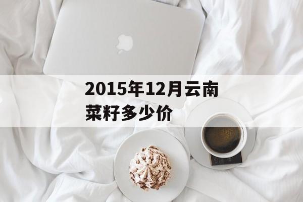2015年12月云南菜籽多少价