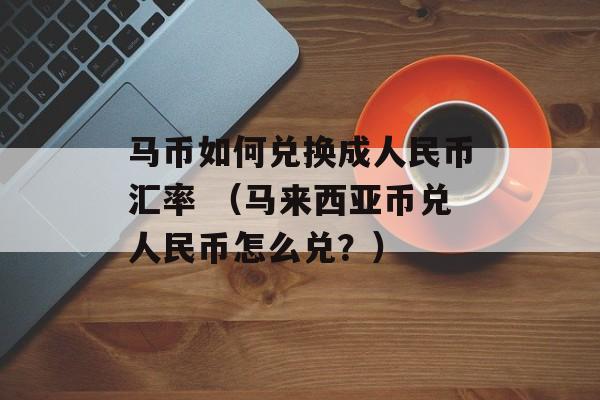 马币如何兑换成人民币汇率 （马来西亚币兑人民币怎么兑？）