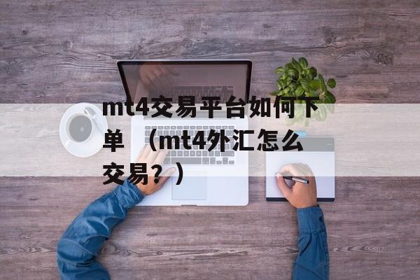 mt4交易平台如何下单 （mt4外汇怎么交易？）