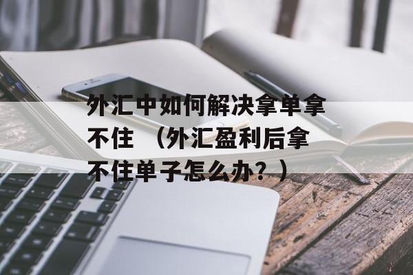 外汇中如何解决拿单拿不住 （外汇盈利后拿不住单子怎么办？）