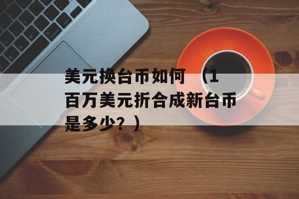 美元换台币如何 （1百万美元折合成新台币是多少？）
