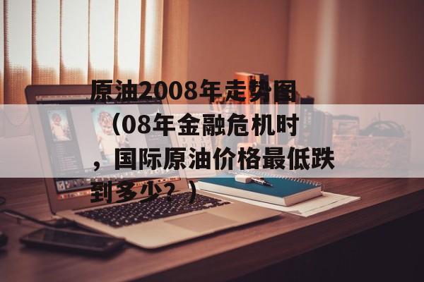原油2008年走势图 （08年金融危机时，国际原油价格最低跌到多少？）