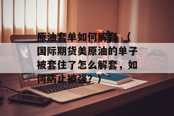 原油套单如何解套 （国际期货美原油的单子被套住了怎么解套，如何防止被强？）