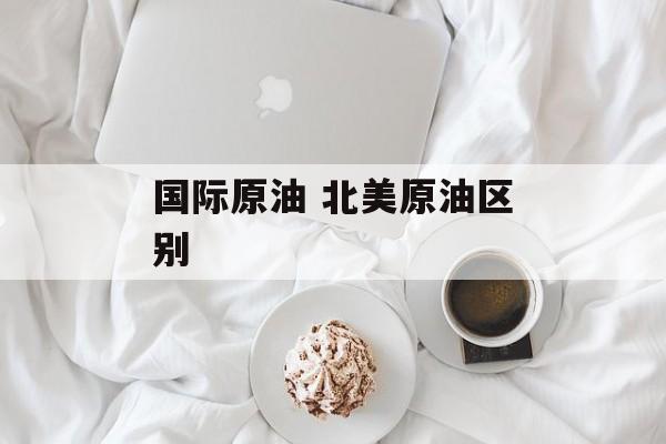 国际原油 北美原油区别