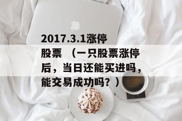 2017.3.1涨停股票 （一只股票涨停后，当日还能买进吗，能交易成功吗？）