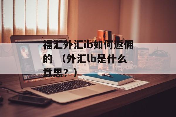 福汇外汇ib如何返佣的 （外汇lb是什么意思？）