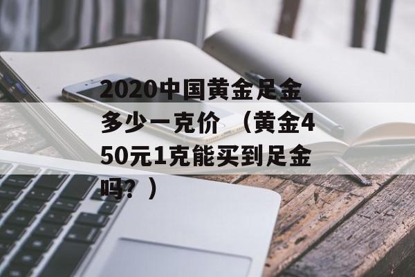 2020中国黄金足金多少一克价 （黄金450元1克能买到足金吗？）