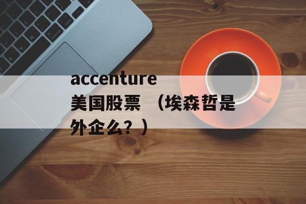accenture 美国股票 （埃森哲是外企么？）
