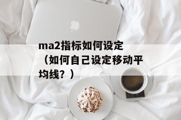 ma2指标如何设定 （如何自己设定移动平均线？）