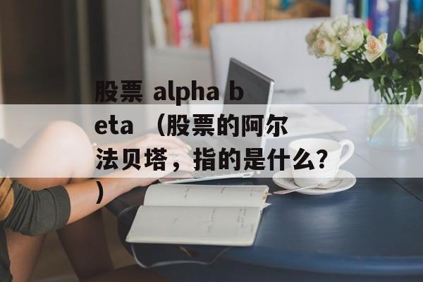 股票 alpha beta （股票的阿尔法贝塔，指的是什么？）