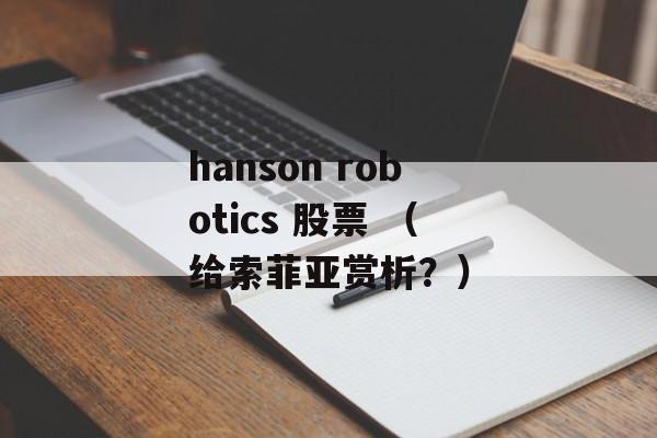 hanson robotics 股票 （给索菲亚赏析？）