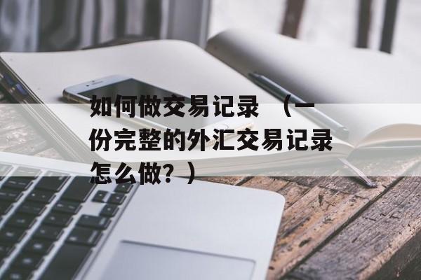 如何做交易记录 （一份完整的外汇交易记录怎么做？）