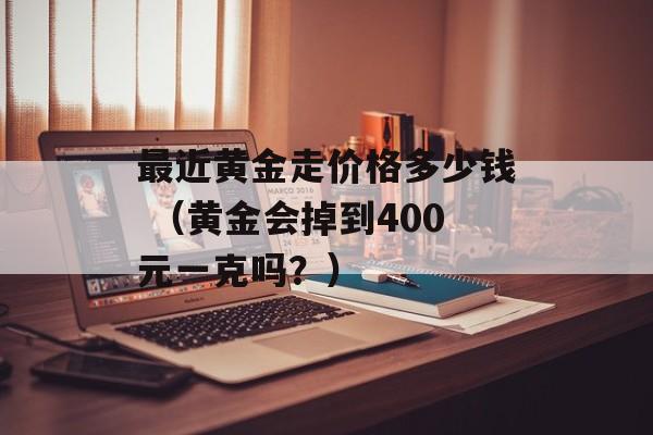 最近黄金走价格多少钱 （黄金会掉到400元一克吗？）