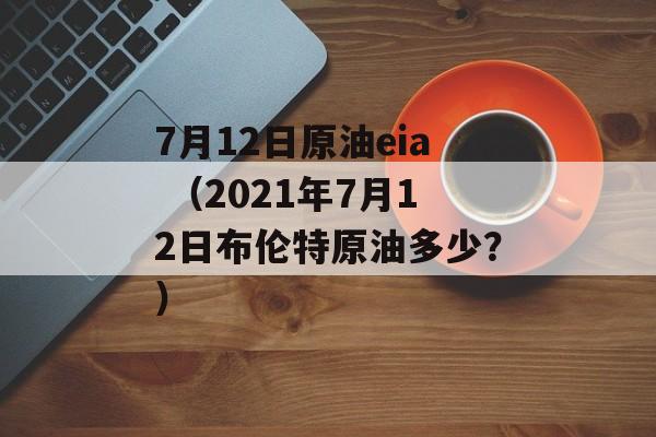 7月12日原油eia （2021年7月12日布伦特原油多少？）