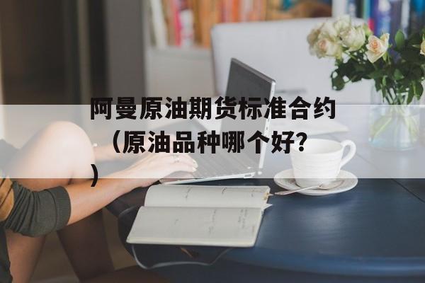 阿曼原油期货标准合约 （原油品种哪个好？）