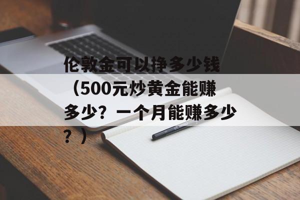 伦敦金可以挣多少钱 （500元炒黄金能赚多少？一个月能赚多少？）