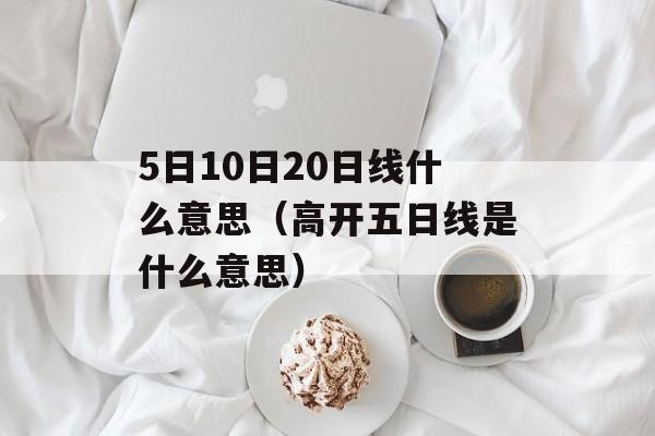 5日10日20日线什么意思（高开五日线是什么意思）