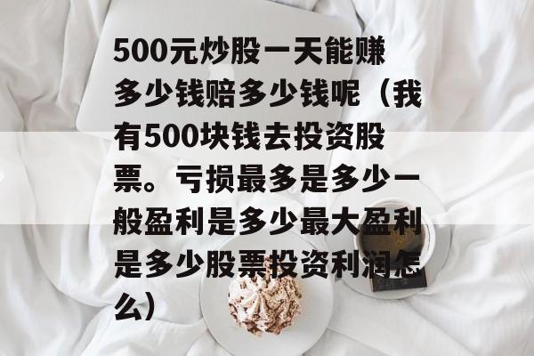 500元炒股一天能赚多少钱赔多少钱呢（我有500块钱去投资股票。亏损最多是多少一般盈利是多少最大盈利是多少股票投资利润怎么）