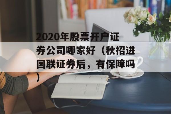 2020年股票开户证券公司哪家好（秋招进国联证券后，有保障吗）