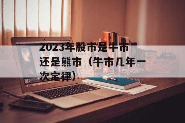 2023年股市是牛市还是熊市（牛市几年一次定律）