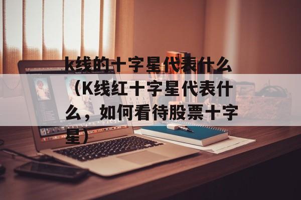 k线的十字星代表什么（K线红十字星代表什么	，如何看待股票十字星）