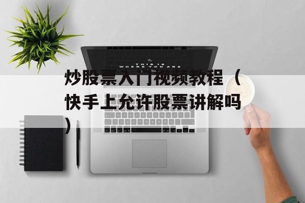 炒股票入门视频教程（快手上允许股票讲解吗）