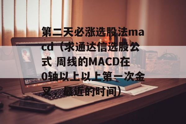 第二天必涨选股法macd（求通达信选股公式 周线的MACD在0轴以上以上第一次金叉，最近的时间）