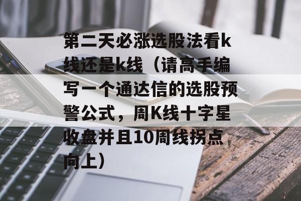 第二天必涨选股法看k线还是k线（请高手编写一个通达信的选股预警公式	，周K线十字星收盘并且10周线拐点向上）