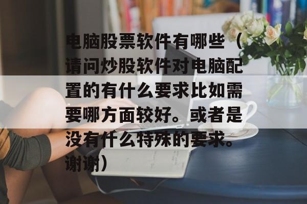 电脑股票软件有哪些（请问炒股软件对电脑配置的有什么要求比如需要哪方面较好	。或者是没有什么特殊的要求。谢谢）