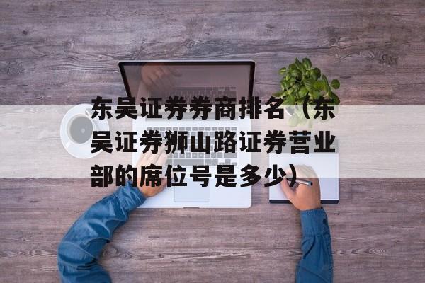 东吴证券券商排名（东吴证券狮山路证券营业部的席位号是多少）