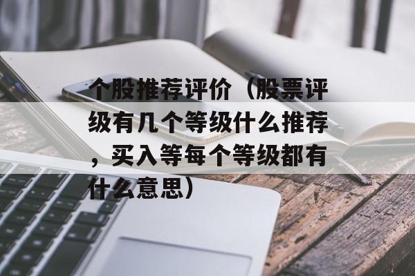 个股推荐评价（股票评级有几个等级什么推荐，买入等每个等级都有什么意思）