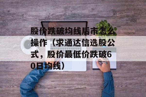 股价跌破均线后市怎么操作（求通达信选股公式，股价最低价跌破60日均线）