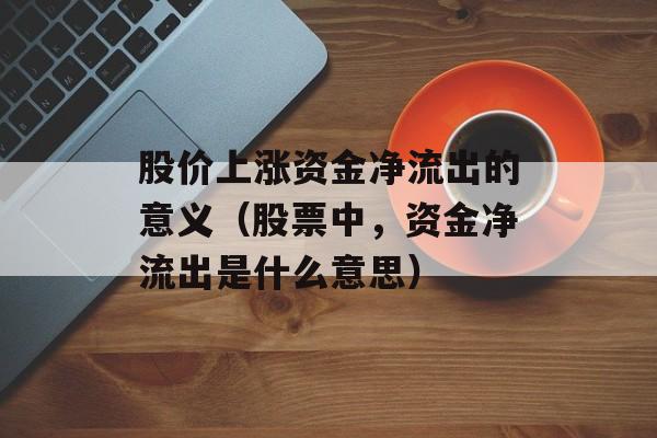 股价上涨资金净流出的意义（股票中，资金净流出是什么意思）
