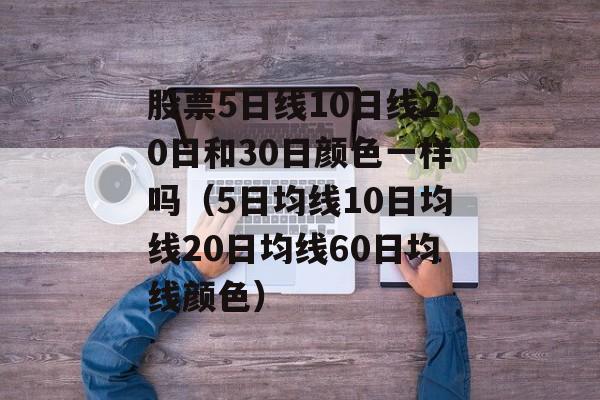股票5日线10日线20日和30日颜色一样吗（5日均线10日均线20日均线60日均线颜色）