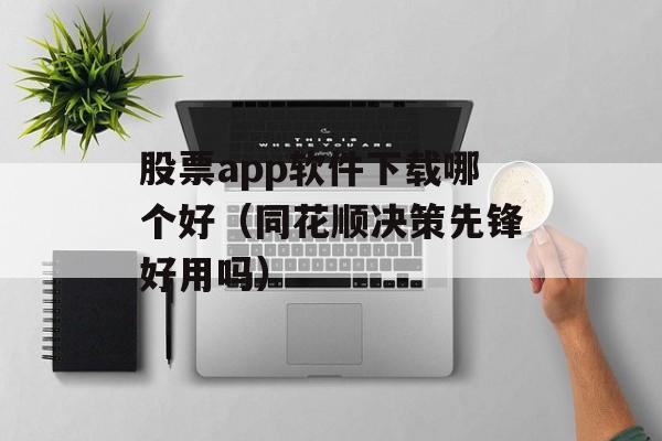 股票app软件下载哪个好（同花顺决策先锋好用吗）