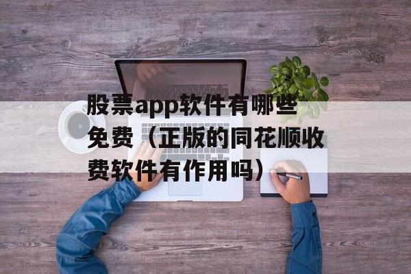 股票app软件有哪些免费（正版的同花顺收费软件有作用吗）