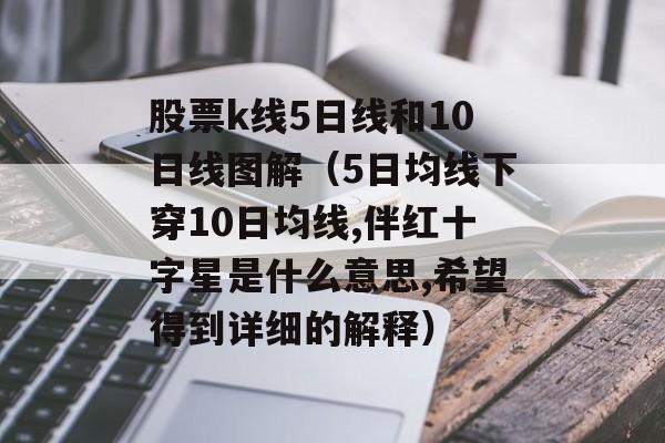 股票k线5日线和10日线图解（5日均线下穿10日均线,伴红十字星是什么意思,希望得到详细的解释）