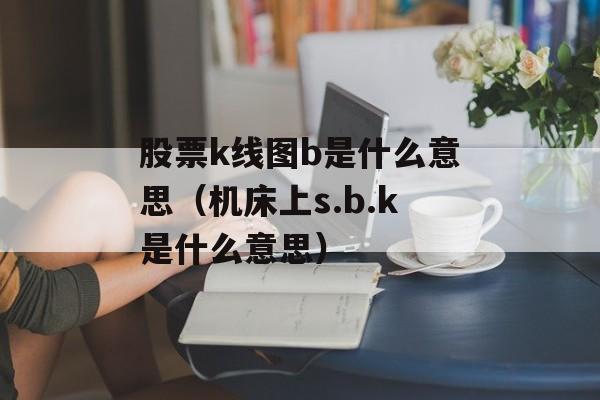 股票k线图b是什么意思（机床上s.b.k是什么意思）