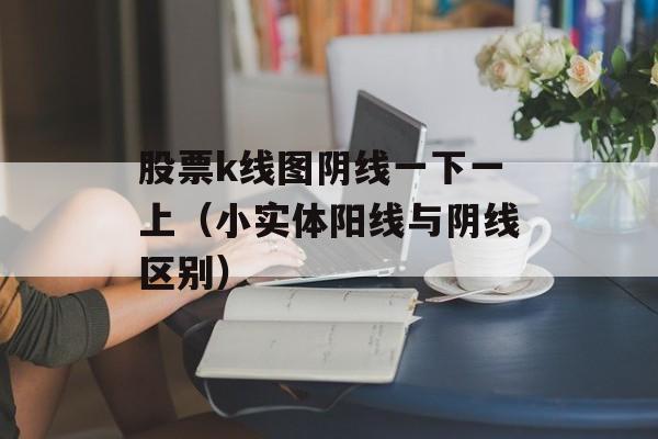 股票k线图阴线一下一上（小实体阳线与阴线区别）