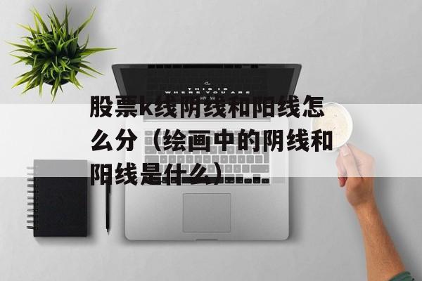 股票k线阴线和阳线怎么分（绘画中的阴线和阳线是什么）